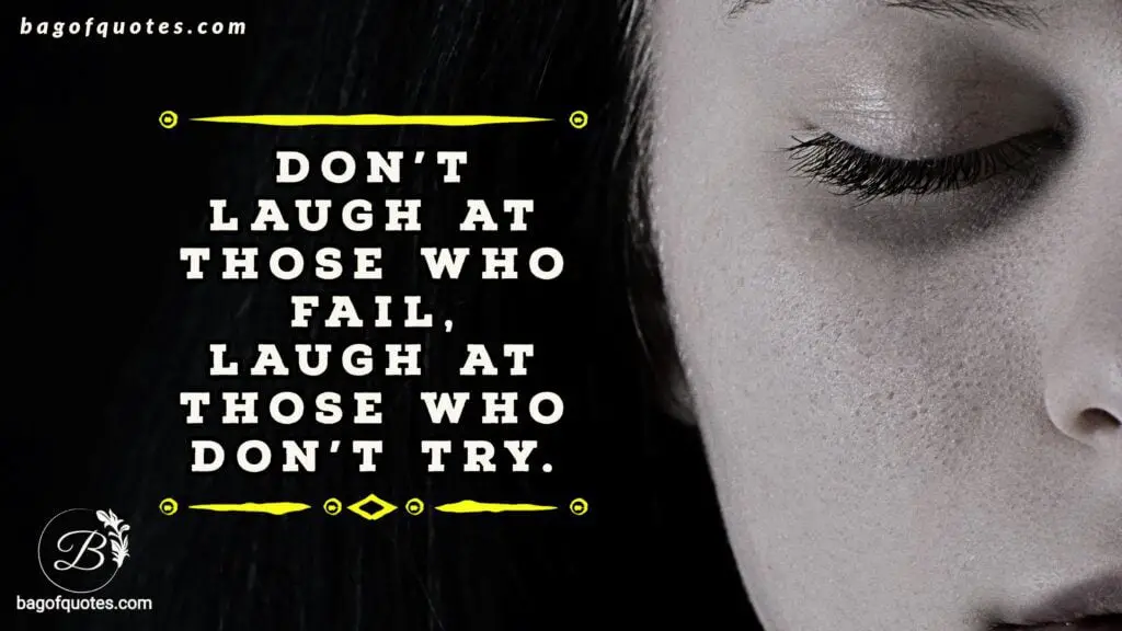 Don't laugh at those who fail Laugh at those who don't try.